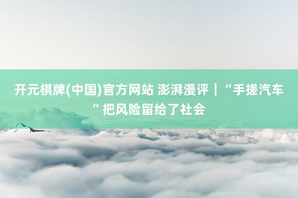 开元棋牌(中国)官方网站 澎湃漫评｜“手搓汽车”把风险留给了社会
