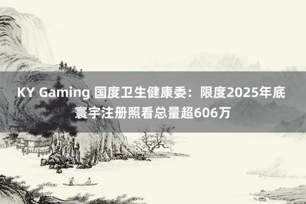 KY Gaming 国度卫生健康委：限度2025年底 寰宇注册照看总量超606万
