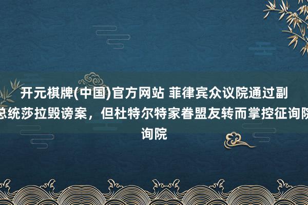 开元棋牌(中国)官方网站 菲律宾众议院通过副总统莎拉毁谤案，但杜特尔特家眷盟友转而掌控征询院