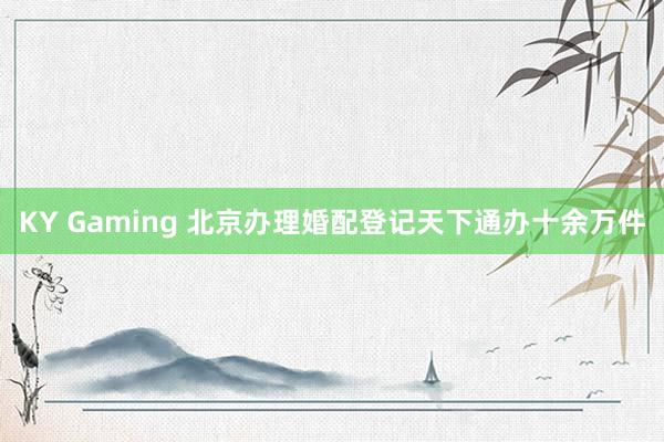 KY Gaming 北京办理婚配登记天下通办十余万件