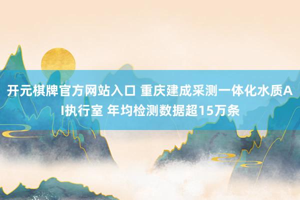 开元棋牌官方网站入口 重庆建成采测一体化水质AI执行室 年均检测数据超15万条