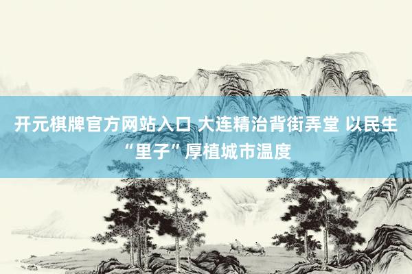 开元棋牌官方网站入口 大连精治背街弄堂 以民生“里子”厚植城市温度