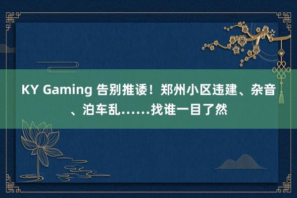 KY Gaming 告别推诿！郑州小区违建、杂音、泊车乱……找谁一目了然