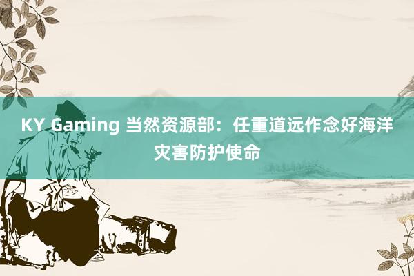 KY Gaming 当然资源部：任重道远作念好海洋灾害防护使命