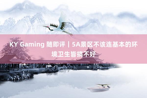 KY Gaming 随即评|5A景区不该连基本的环境卫生皆搞不好