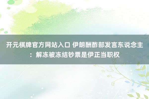 开元棋牌官方网站入口 伊朗酬酢部发言东说念主：解冻被冻结钞票是伊正当职权