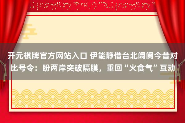 开元棋牌官方网站入口 伊能静借台北阛阓今昔对比号令：盼两岸突破隔膜，重回“火食气”互动