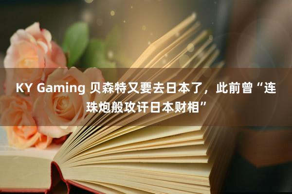 KY Gaming 贝森特又要去日本了，此前曾“连珠炮般攻讦日本财相”