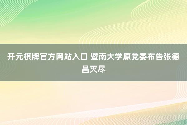 开元棋牌官方网站入口 暨南大学原党委布告张德昌灭尽