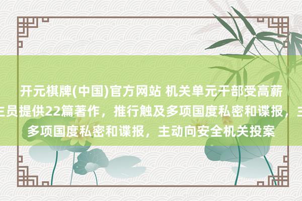 开元棋牌(中国)官方网站 机关单元干部受高薪招引，向境外东谈主员提供22篇著作，推行触及多项国度私密和谍报，主动向安全机关投案