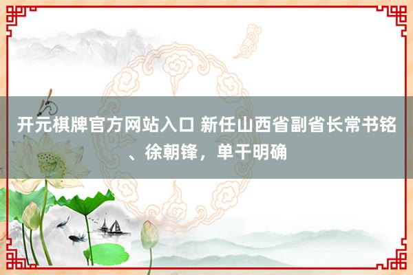 开元棋牌官方网站入口 新任山西省副省长常书铭、徐朝锋,单干明确