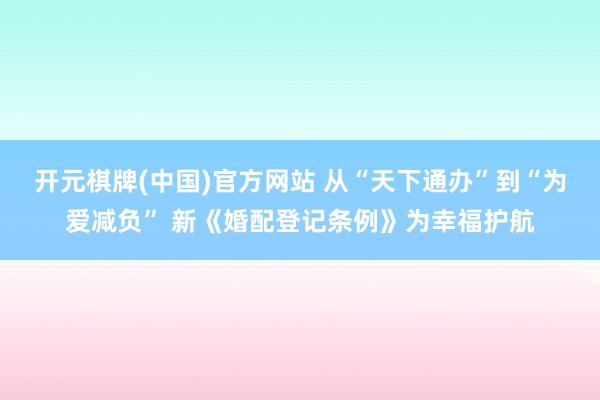 开元棋牌(中国)官方网站 从“天下通办”到“为爱减负” 新《婚配登记条例》为幸福护航