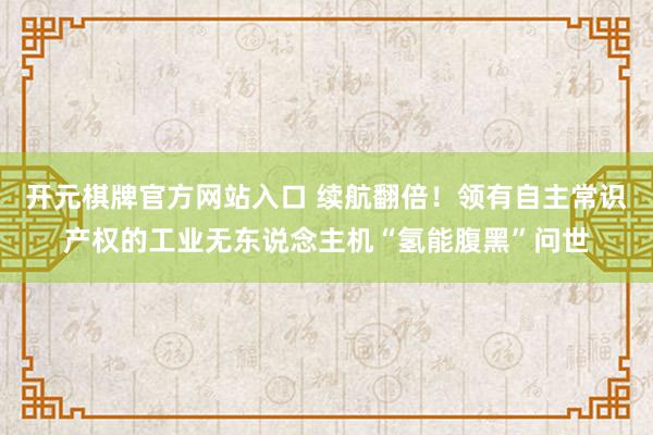 开元棋牌官方网站入口 续航翻倍！领有自主常识产权的工业无东说念主机“氢能腹黑”问世
