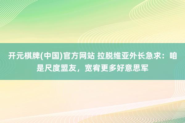 开元棋牌(中国)官方网站 拉脱维亚外长急求：咱是尺度盟友，宽宥更多好意思军