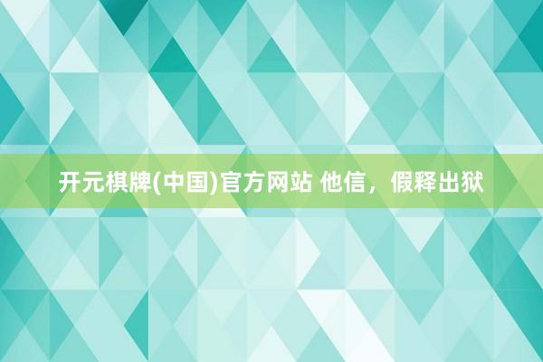 开元棋牌(中国)官方网站 他信，假释出狱
