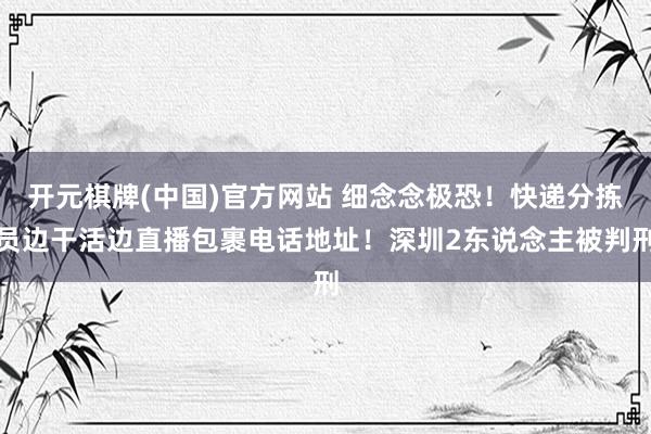 开元棋牌(中国)官方网站 细念念极恐！快递分拣员边干活边直播包裹电话地址！深圳2东说念主被判刑