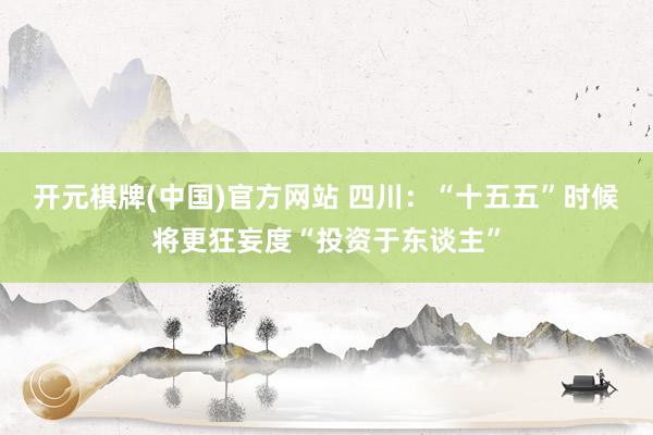 开元棋牌(中国)官方网站 四川：“十五五”时候将更狂妄度“投资于东谈主”