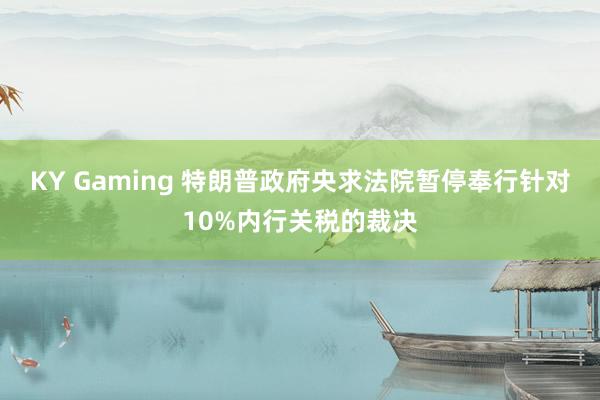 KY Gaming 特朗普政府央求法院暂停奉行针对10%内行关税的裁决