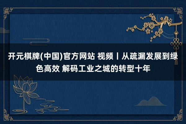 开元棋牌(中国)官方网站 视频丨从疏漏发展到绿色高效 解码工业之城的转型十年