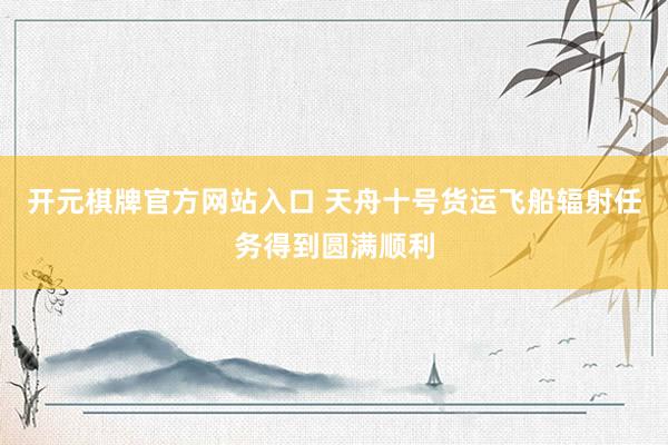 开元棋牌官方网站入口 天舟十号货运飞船辐射任务得到圆满顺利