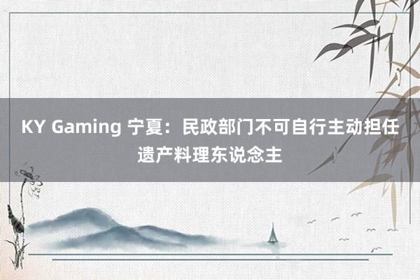 KY Gaming 宁夏：民政部门不可自行主动担任遗产料理东说念主