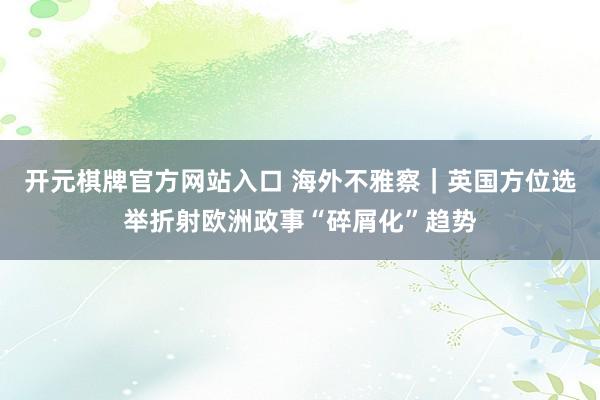 开元棋牌官方网站入口 海外不雅察｜英国方位选举折射欧洲政事“碎屑化”趋势