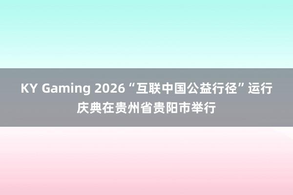 KY Gaming 2026“互联中国公益行径”运行庆典在贵州省贵阳市举行