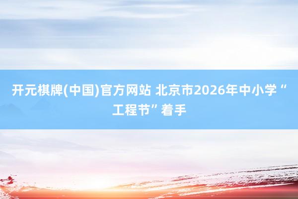 开元棋牌(中国)官方网站 北京市2026年中小学“工程节”着手