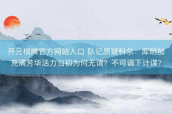 开元棋牌官方网站入口 队记质疑科尔:库明加充满芳华活力当初为何无谓?不可调下计谋?