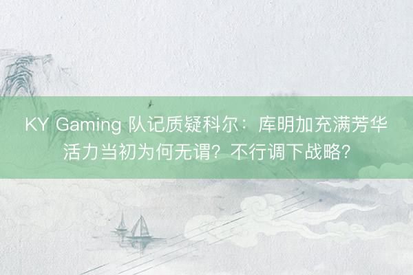 KY Gaming 队记质疑科尔：库明加充满芳华活力当初为何无谓？不行调下战略？