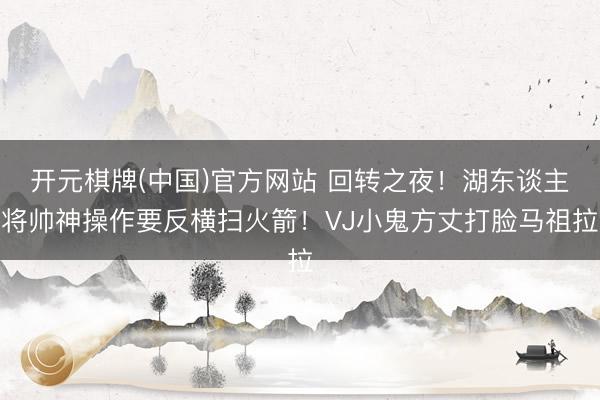 开元棋牌(中国)官方网站 回转之夜！湖东谈主将帅神操作要反横扫火箭！VJ小鬼方丈打脸马祖拉