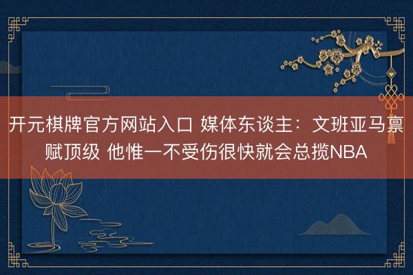 开元棋牌官方网站入口 媒体东谈主：文班亚马禀赋顶级 他惟一不受伤很快就会总揽NBA