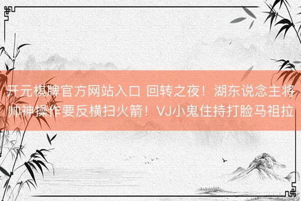 开元棋牌官方网站入口 回转之夜！湖东说念主将帅神操作要反横扫火箭！VJ小鬼住持打脸马祖拉