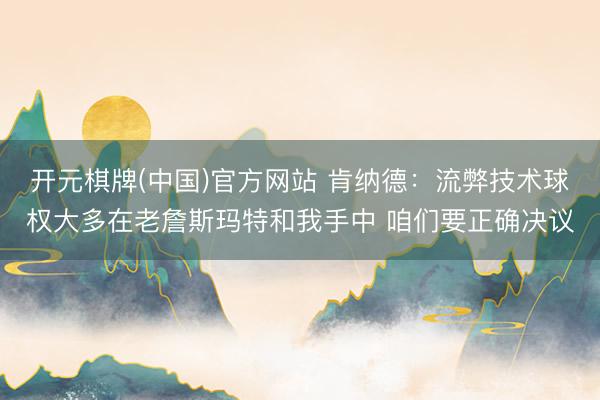 开元棋牌(中国)官方网站 肯纳德：流弊技术球权大多在老詹斯玛特和我手中 咱们要正确决议