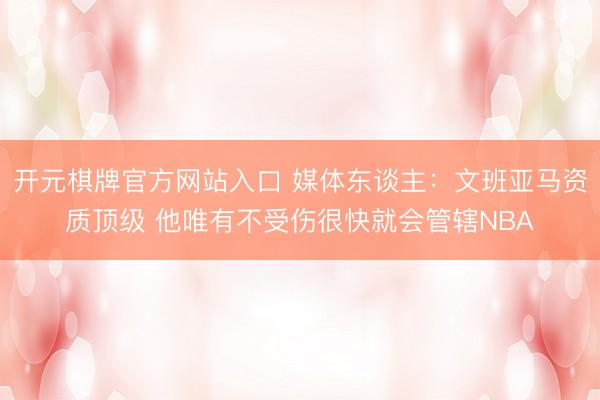 开元棋牌官方网站入口 媒体东谈主：文班亚马资质顶级 他唯有不受伤很快就会管辖NBA