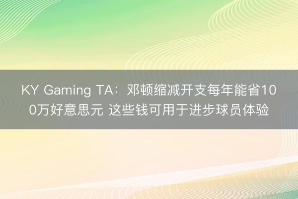 KY Gaming TA：邓顿缩减开支每年能省100万好意思元 这些钱可用于进步球员体验