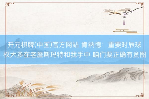 开元棋牌(中国)官方网站 肯纳德：重要时辰球权大多在老詹斯玛特和我手中 咱们要正确有贪图