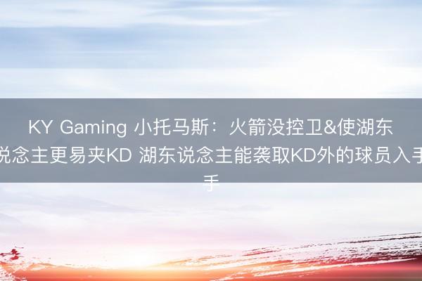 KY Gaming 小托马斯：火箭没控卫&使湖东说念主更易夹KD 湖东说念主能袭取KD外的球员入手