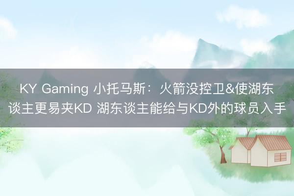 KY Gaming 小托马斯：火箭没控卫&使湖东谈主更易夹KD 湖东谈主能给与KD外的球员入手