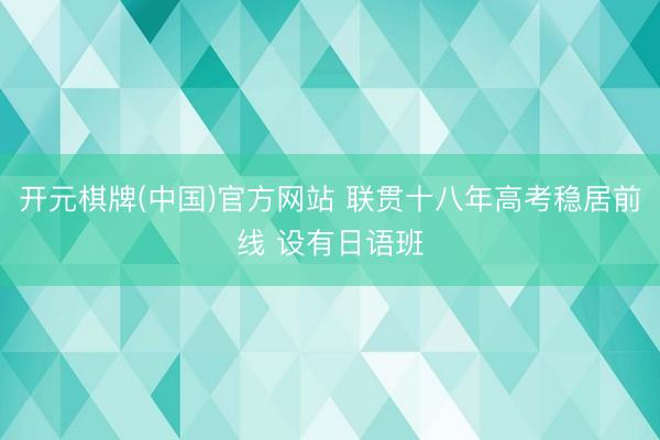 开元棋牌(中国)官方网站 联贯十八年高考稳居前线 设有日语班
