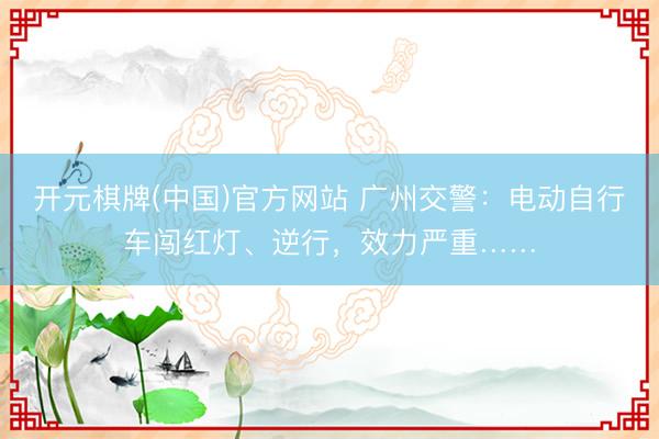 开元棋牌(中国)官方网站 广州交警：电动自行车闯红灯、逆行，效力严重……