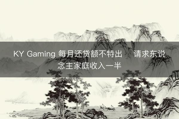 KY Gaming 每月还贷额不特出    请求东说念主家庭收入一半