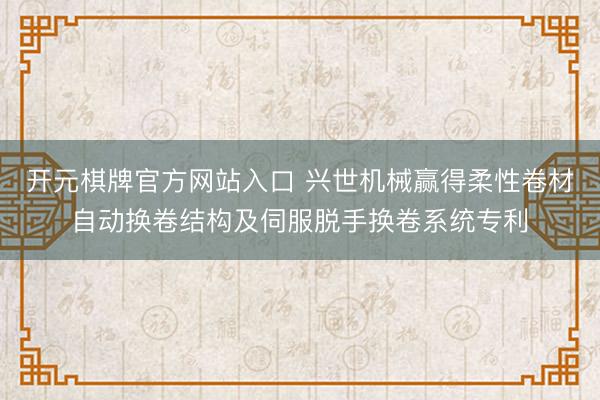 开元棋牌官方网站入口 兴世机械赢得柔性卷材自动换卷结构及伺服脱手换卷系统专利