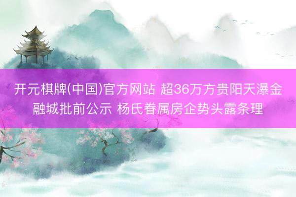 开元棋牌(中国)官方网站 超36万方贵阳天瀑金融城批前公示 杨氏眷属房企势头露条理