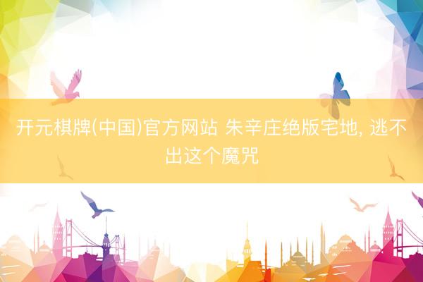 开元棋牌(中国)官方网站 朱辛庄绝版宅地, 逃不出这个魔咒