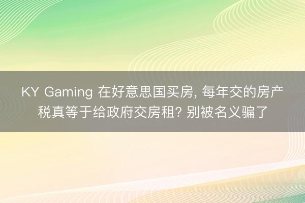 KY Gaming 在好意思国买房, 每年交的房产税真等于给政府交房租? 别被名义骗了