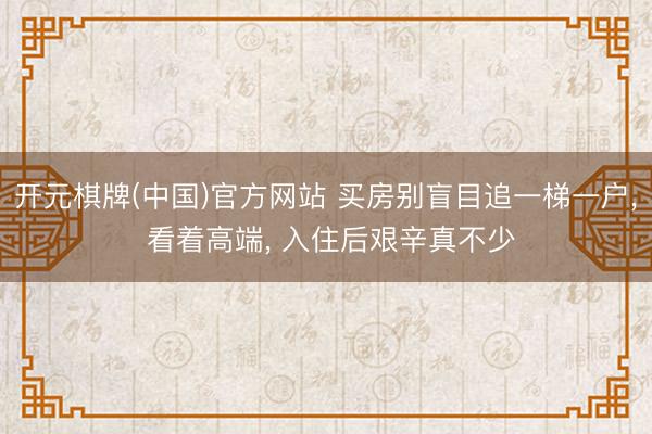 开元棋牌(中国)官方网站 买房别盲目追一梯一户, 看着高端, 入住后艰辛真不少