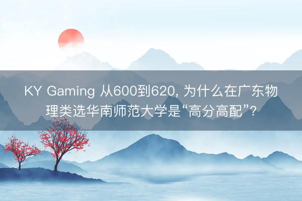 KY Gaming 从600到620, 为什么在广东物理类选华南师范大学是“高分高配”?