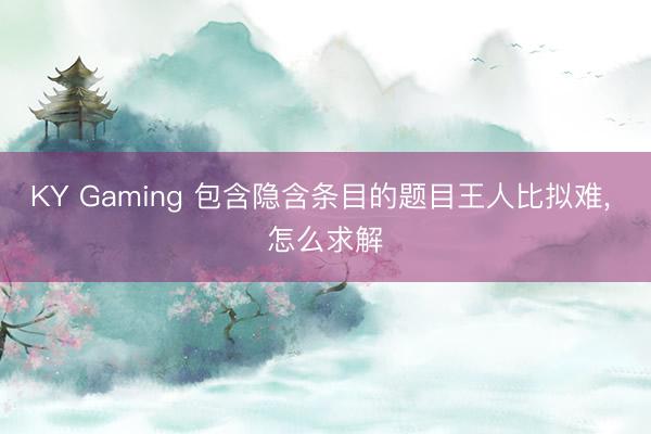 KY Gaming 包含隐含条目的题目王人比拟难， 怎么求解