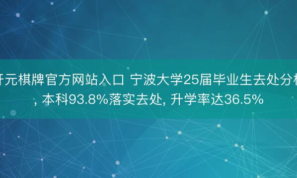 开元棋牌官方网站入口 宁波大学25届毕业生去处分析， 本科93.8%落实去处， 升学率达36.5%
